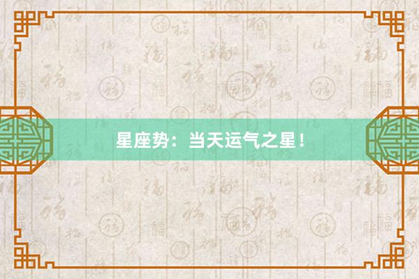 星座势：当天运气之星！