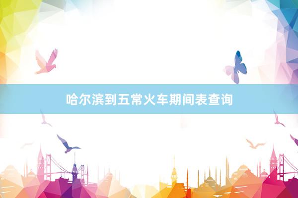 哈尔滨到五常火车期间表查询
